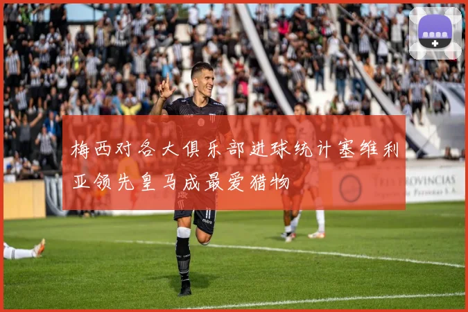 梅西对各大俱乐部进球统计塞维利亚领先皇马成最爱猎物