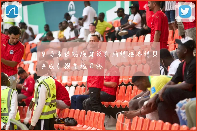 皇马重视防线建设科纳特施洛特贝克成引援首选目标