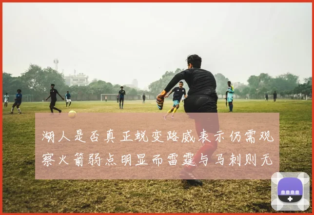 湖人是否真正蜕变路威表示仍需观察火箭弱点明显而雷霆与马刺则无明显缺陷