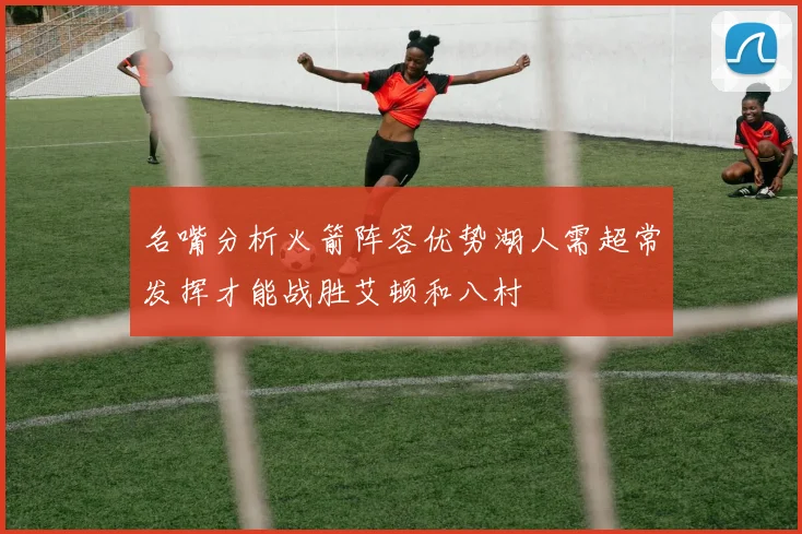 名嘴分析火箭阵容优势湖人需超常发挥才能战胜艾顿和八村