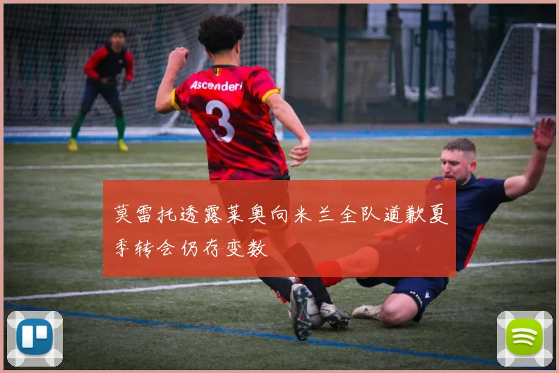 莫雷托透露莱奥向米兰全队道歉夏季转会仍存变数