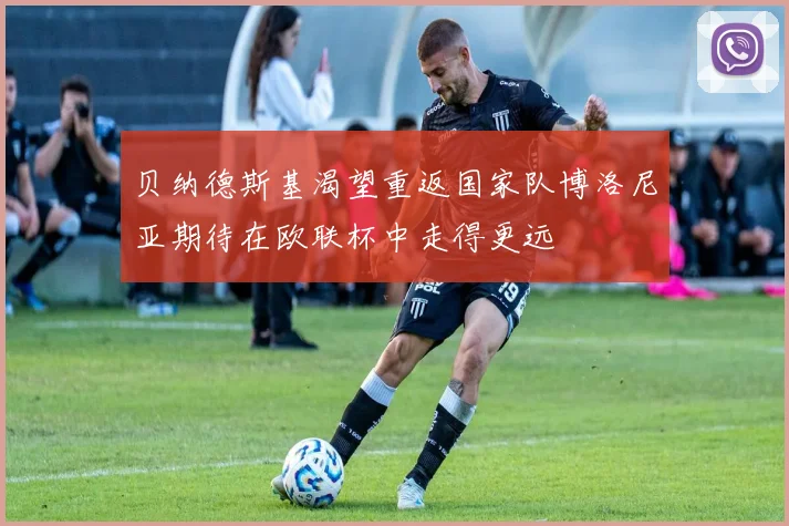贝纳德斯基渴望重返国家队博洛尼亚期待在欧联杯中走得更远